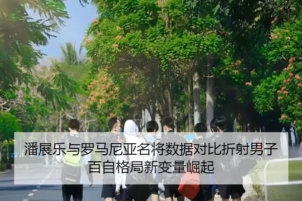 潘展乐与罗马尼亚名将数据对比折射男子百自格局新变量崛起